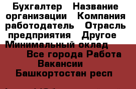 Бухгалтер › Название организации ­ Компания-работодатель › Отрасль предприятия ­ Другое › Минимальный оклад ­ 20 000 - Все города Работа » Вакансии   . Башкортостан респ.